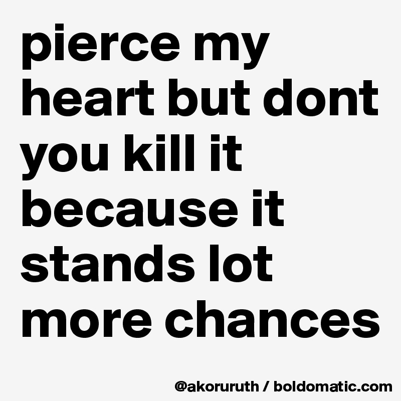 pierce my heart but dont you kill it because it stands lot more chances