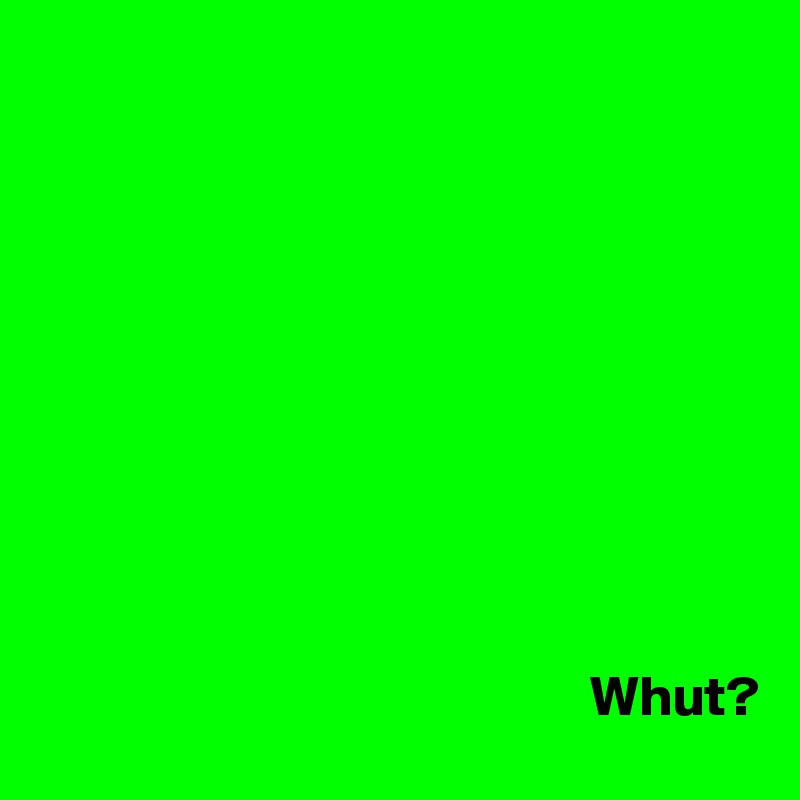 










                                                Whut?