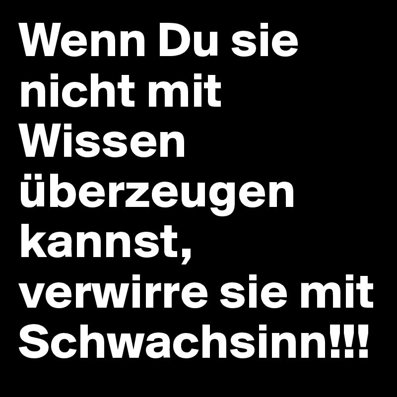 Wenn Du sie nicht mit Wissen überzeugen kannst, verwirre sie mit Schwachsinn!!!