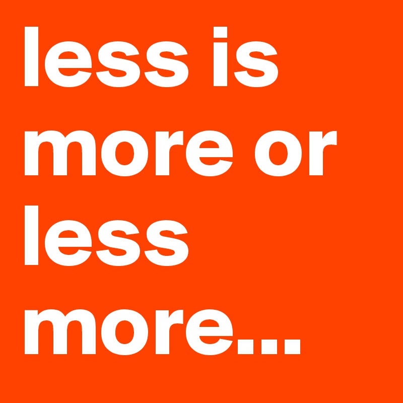 less is more or less more...