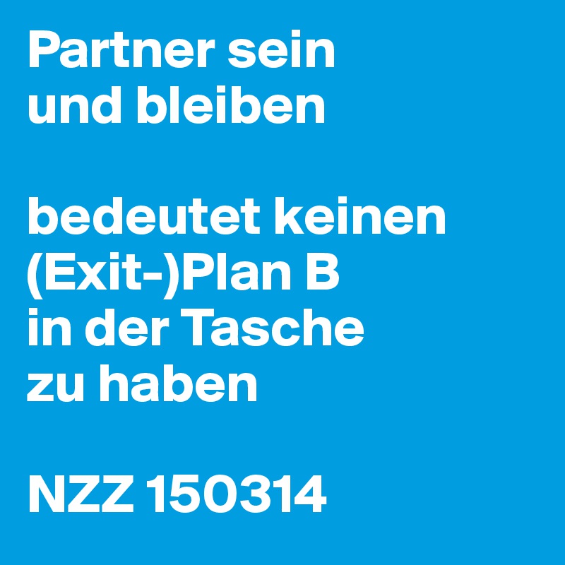 Partner sein
und bleiben

bedeutet keinen (Exit-)Plan B
in der Tasche
zu haben

NZZ 150314