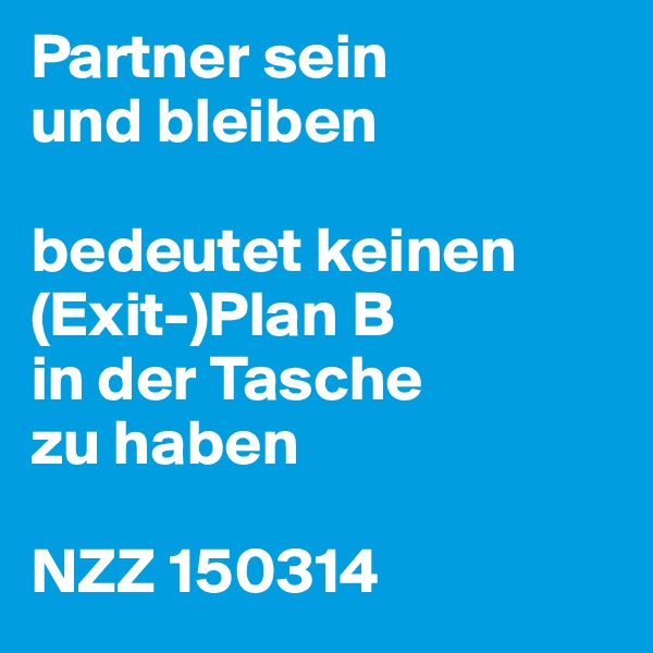 Partner sein
und bleiben

bedeutet keinen (Exit-)Plan B
in der Tasche
zu haben

NZZ 150314