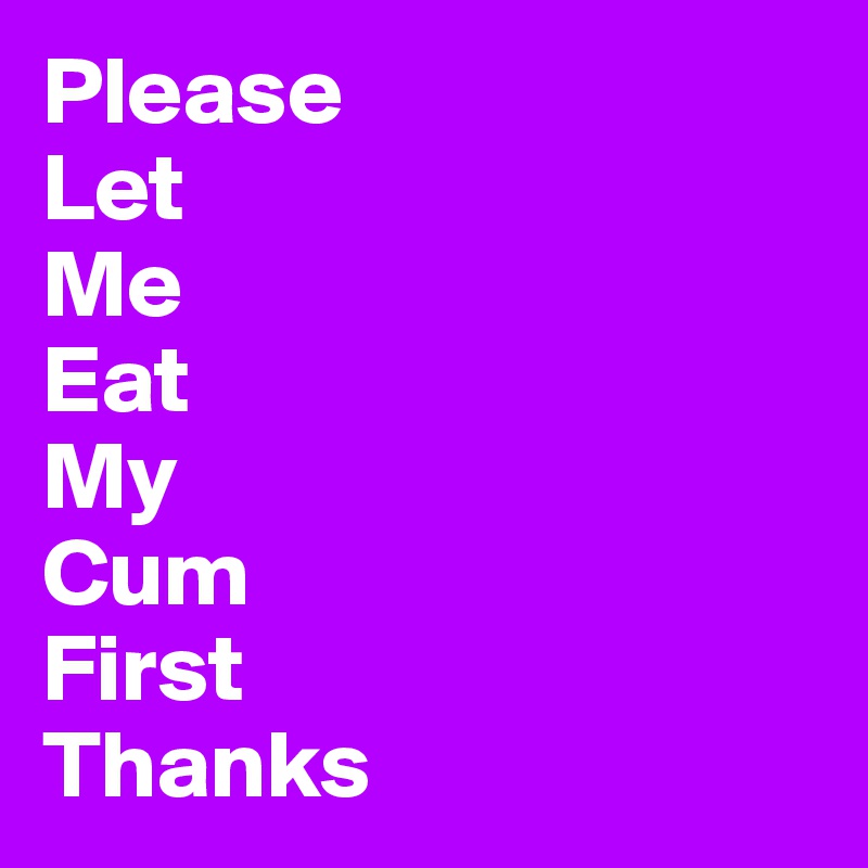 Please
Let
Me
Eat
My
Cum
First
Thanks