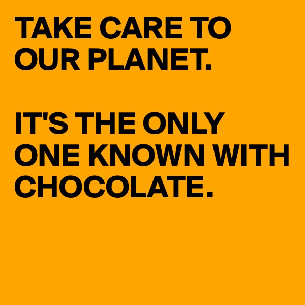 TAKE CARE TO OUR PLANET. 

IT'S THE ONLY ONE KNOWN WITH CHOCOLATE. 

