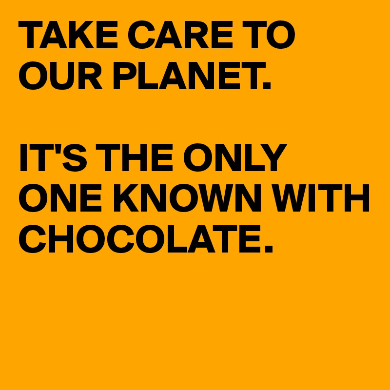 TAKE CARE TO OUR PLANET. 

IT'S THE ONLY ONE KNOWN WITH CHOCOLATE. 

