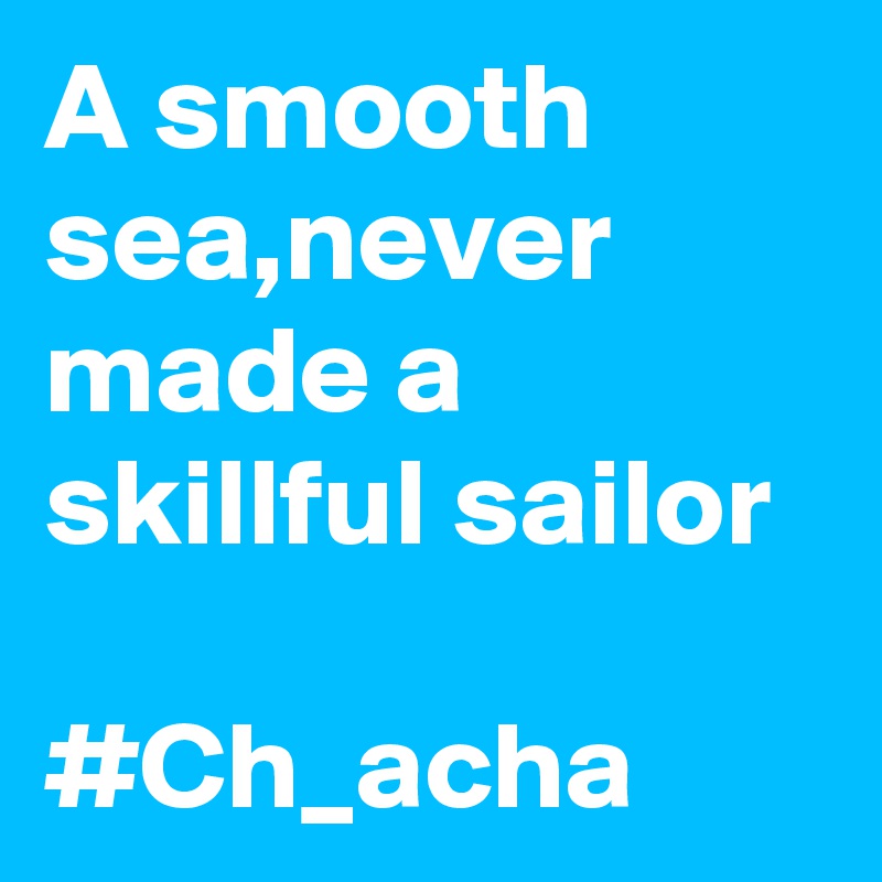 A smooth sea,never made a skillful sailor

#Ch_acha