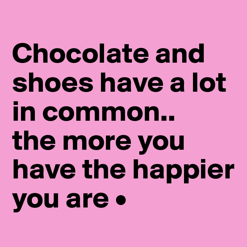 
Chocolate and shoes have a lot in common..
the more you have the happier you are •