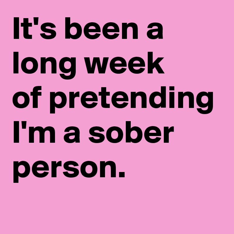 It's been a long week 
of pretending I'm a sober person.
