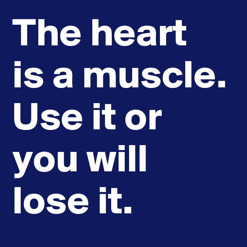 The heart is a muscle.
Use it or you will lose it.