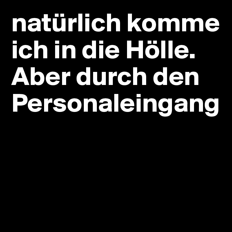 natürlich komme ich in die Hölle. Aber durch den Personaleingang


