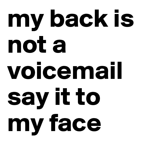 my back is not a voicemail say it to my face