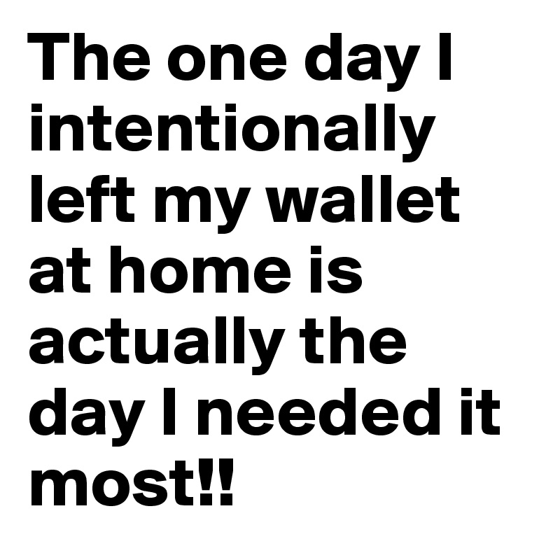 The one day I intentionally left my wallet at home is actually the day I needed it most!! 