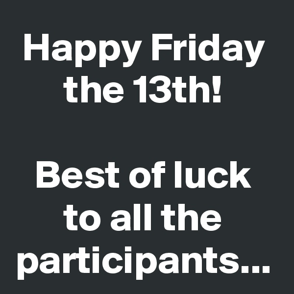 Happy Friday the 13th!

Best of luck to all the participants...