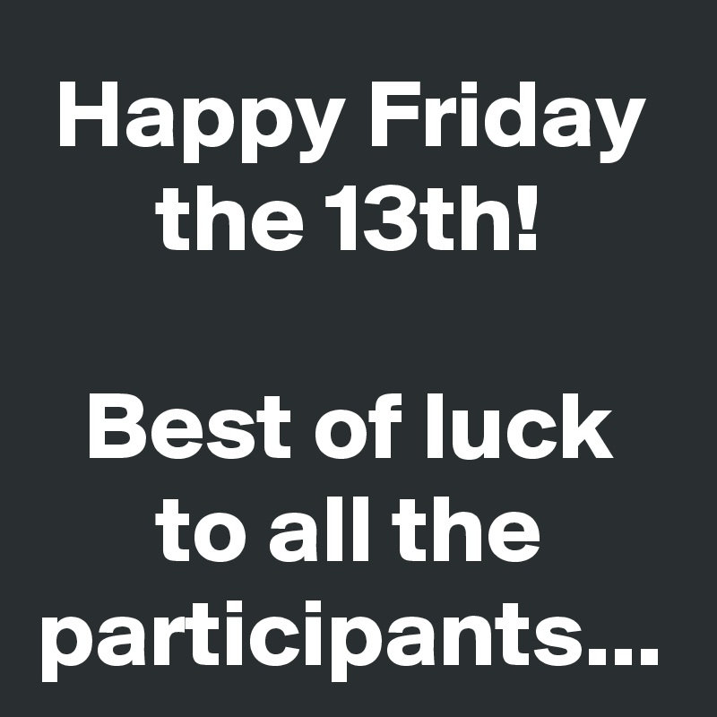 Happy Friday the 13th!

Best of luck to all the participants...
