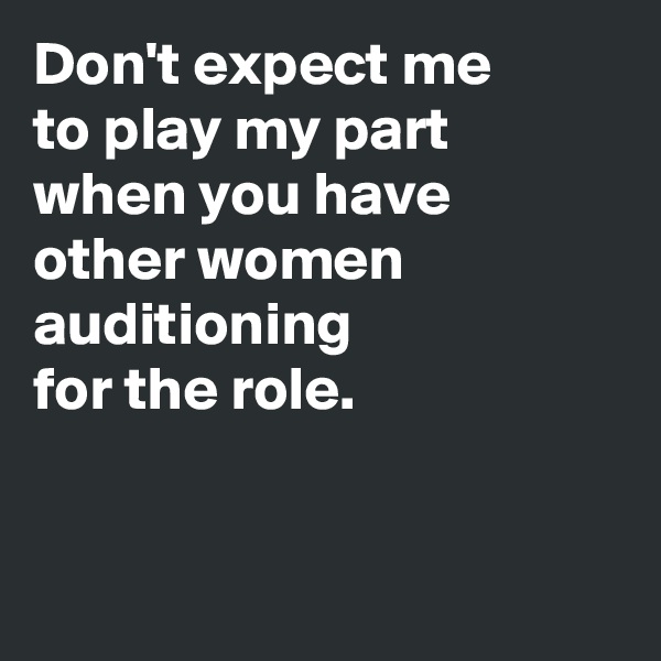 Don't expect me 
to play my part 
when you have 
other women auditioning 
for the role.


