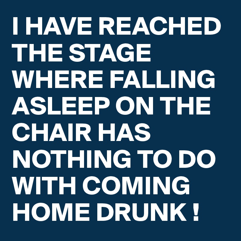 I HAVE REACHED THE STAGE WHERE FALLING ASLEEP ON THE CHAIR HAS NOTHING TO DO WITH COMING HOME DRUNK !