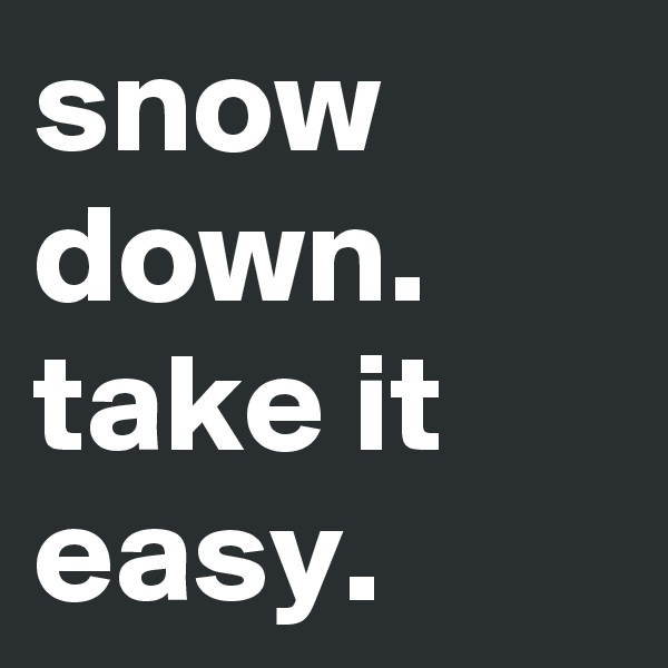 snow down. take it easy.