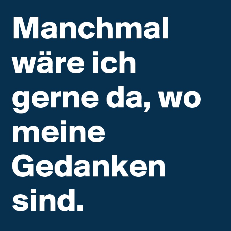 Manchmal wäre ich gerne da, wo meine Gedanken sind.