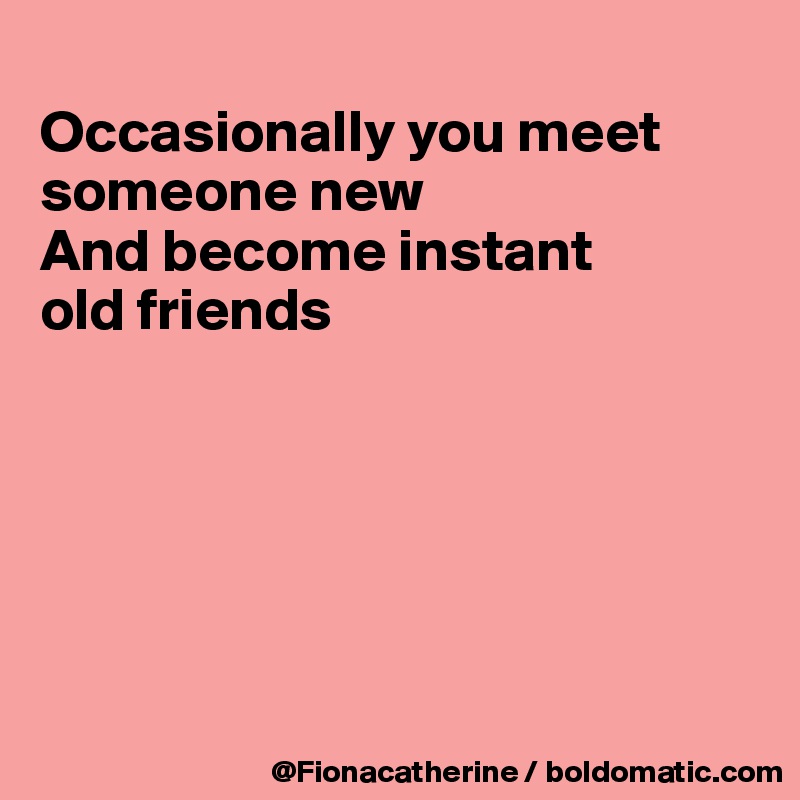 
Occasionally you meet
someone new
And become instant
old friends







