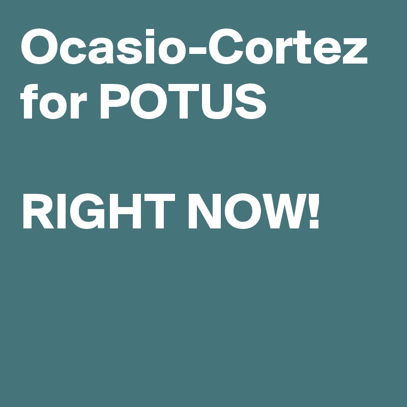 Ocasio-Cortez
for POTUS

RIGHT NOW!