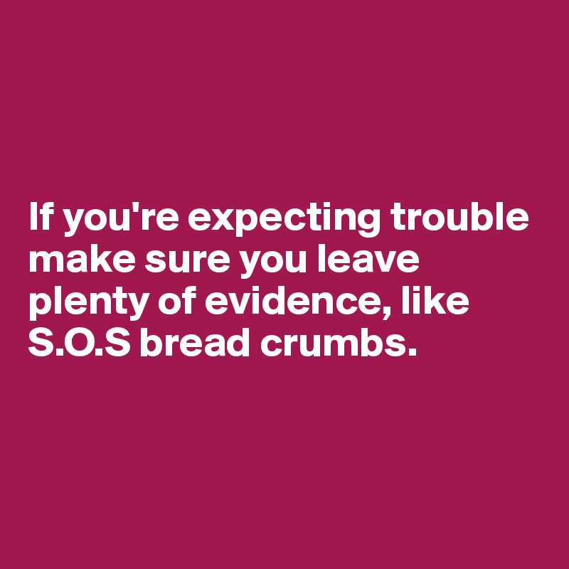 



If you're expecting trouble make sure you leave plenty of evidence, like S.O.S bread crumbs. 



