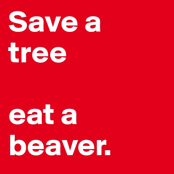 Save a tree

eat a beaver.