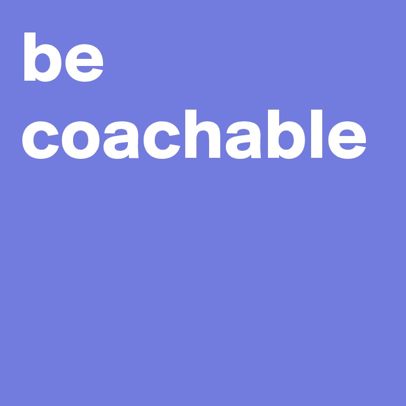 be coachable
