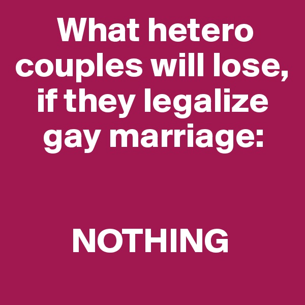       What hetero  couples will lose,
   if they legalize
    gay marriage: 


        NOTHING