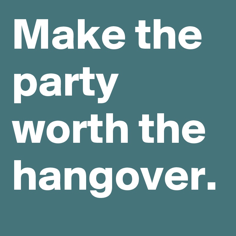 Make the party worth the hangover.
