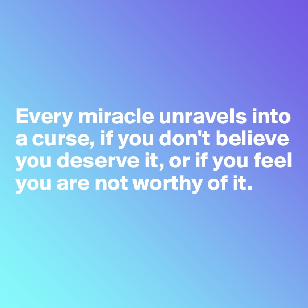



Every miracle unravels into a curse, if you don't believe you deserve it, or if you feel you are not worthy of it.



