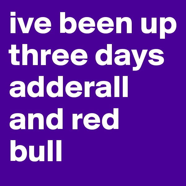 ive been up three days adderall and red bull