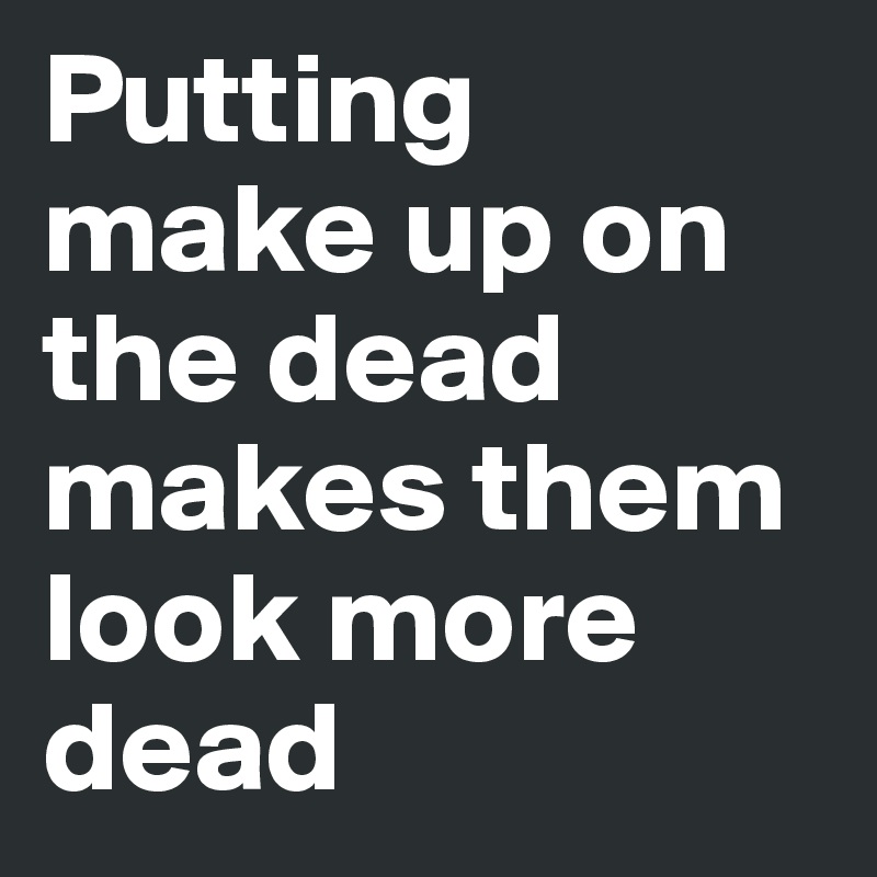 Putting make up on the dead makes them look more dead