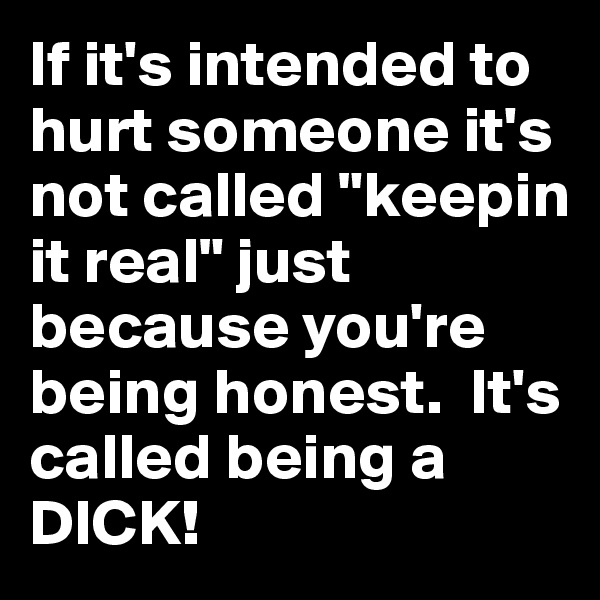If it's intended to hurt someone it's not called "keepin it real" just because you're being honest.  It's called being a DICK!  