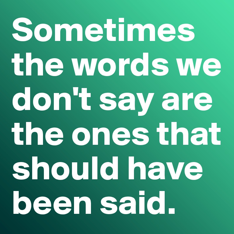Sometimes the words we don't say are the ones that should have been said. 