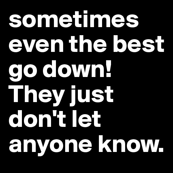 sometimes even the best go down! They just don't let anyone know. 