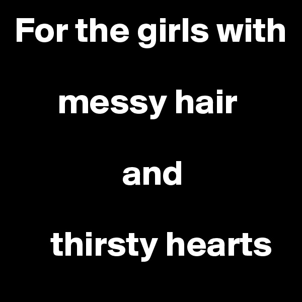 For the girls with 

      messy hair 

               and 

     thirsty hearts 