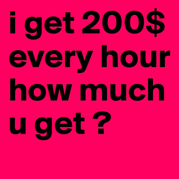 i get 200$ every hour how much u get ? 