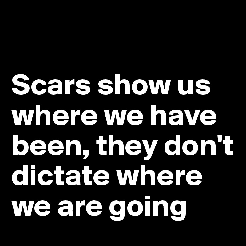 

Scars show us where we have been, they don't dictate where we are going