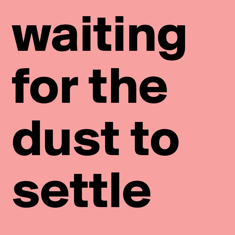 waiting for the dust to settle