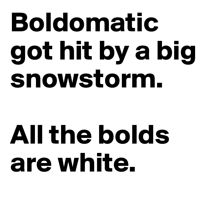 Boldomatic got hit by a big snowstorm. 

All the bolds are white.