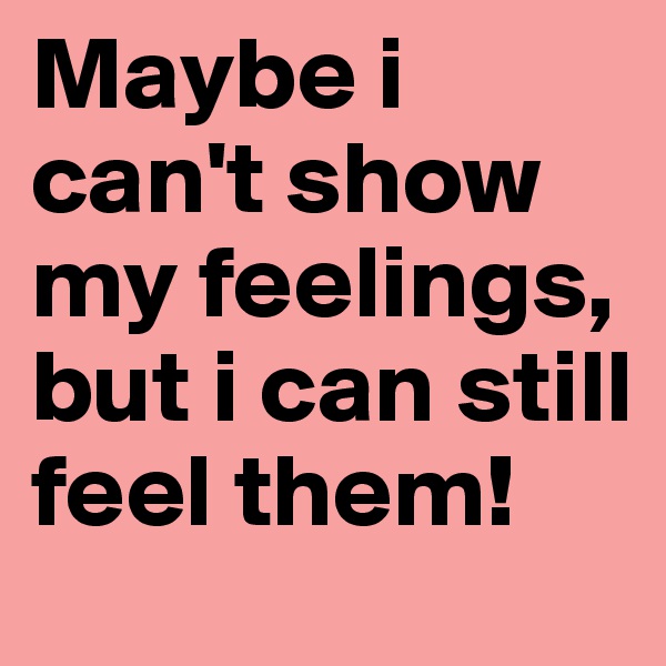 Maybe i can't show my feelings, but i can still feel them! 