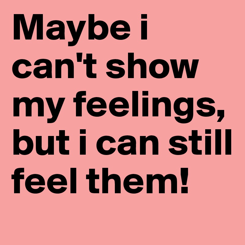 Maybe i can't show my feelings, but i can still feel them! 