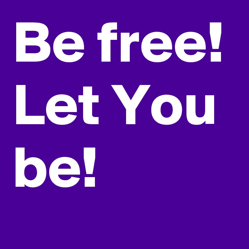 Be free!
Let You be! 