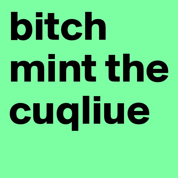 bitch mint the cuqliue