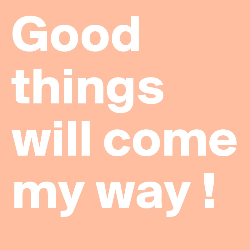 Good 
things will come
my way !