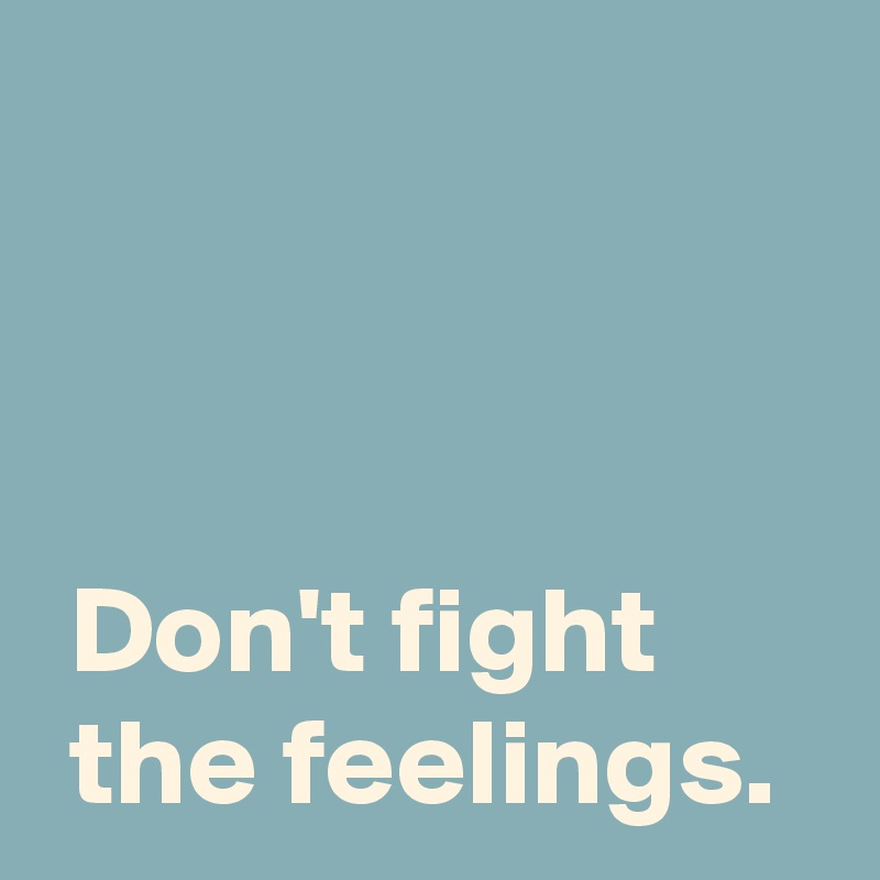 



 Don't fight 
 the feelings.
