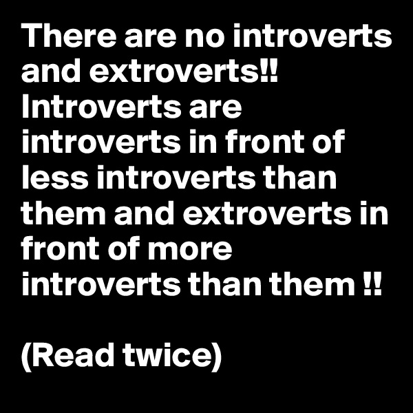 There are no introverts and extroverts!!
Introverts are introverts in front of less introverts than them and extroverts in front of more introverts than them !!

(Read twice)