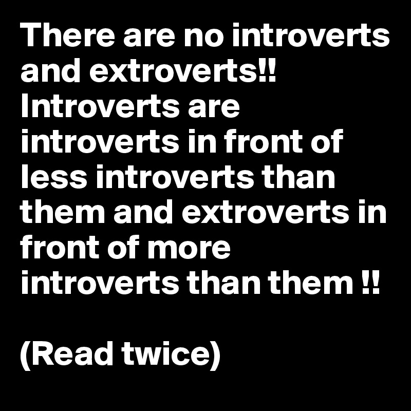 There are no introverts and extroverts!!
Introverts are introverts in front of less introverts than them and extroverts in front of more introverts than them !!

(Read twice)