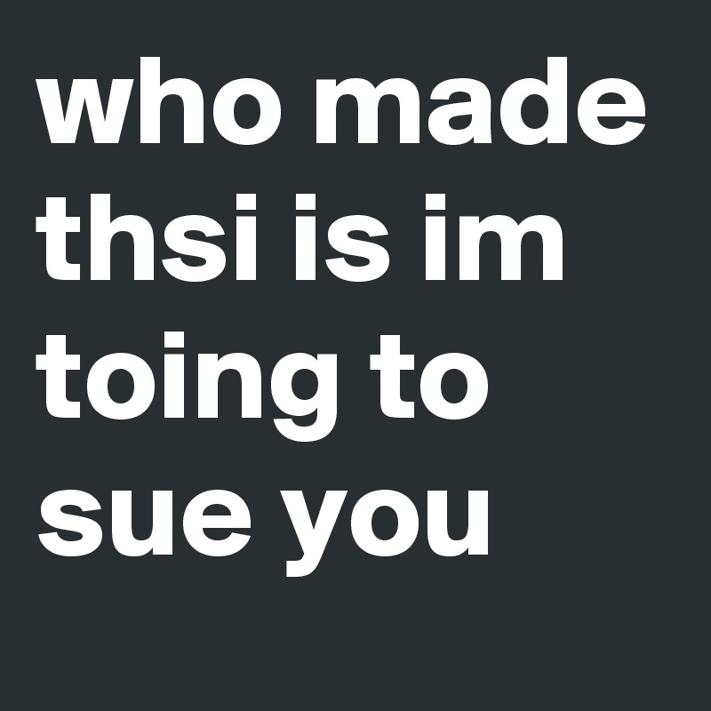 who-made-thsi-is-im-toing-to-sue-you-post-by-shootself-on-boldomatic