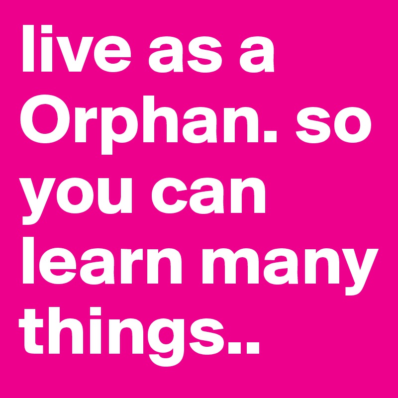 live as a Orphan. so you can learn many things..